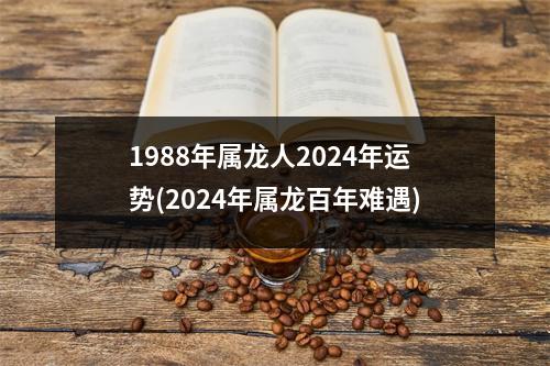 1988年属龙人2024年运势(2024年属龙百年难遇)