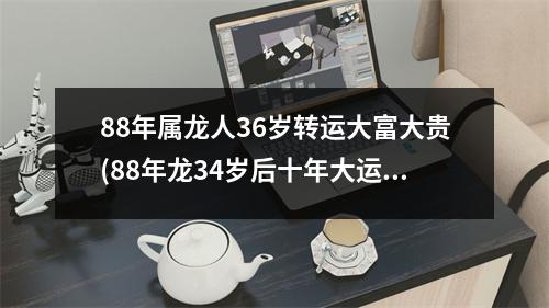 88年属龙人36岁转运大富大贵(88年龙34岁后十年大运运程)