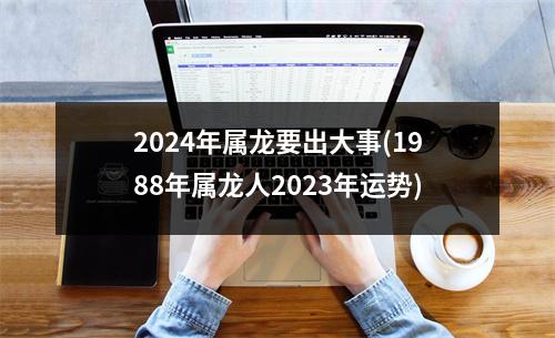 2024年属龙要出大事(1988年属龙人2023年运势)