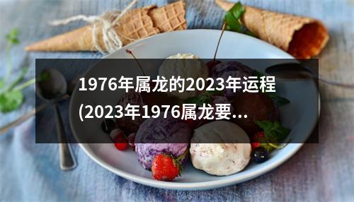 1976年属龙的2023年运程(2023年1976属龙要出大事)