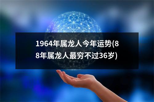 1964年属龙人今年运势(88年属龙人穷不过36岁)