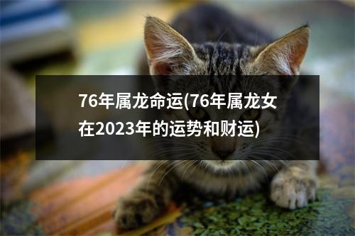 76年属龙命运(76年属龙女在2023年的运势和财运)