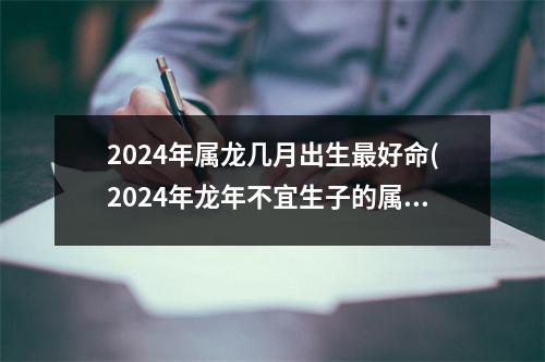 2024年属龙几月出生好命(2024年龙年不宜生子的属相)