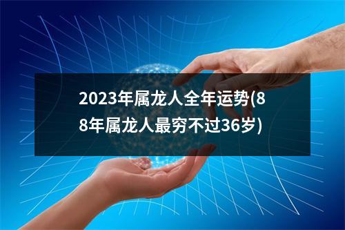 2023年属龙人全年运势(88年属龙人穷不过36岁)