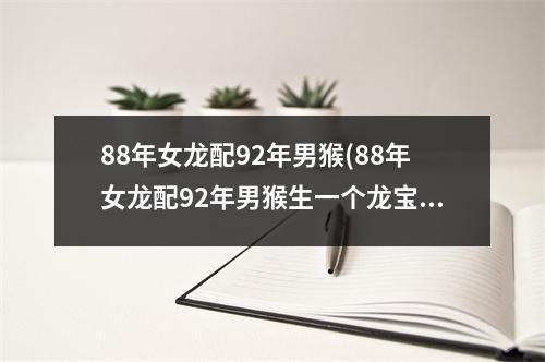 88年女龙配92年男猴(88年女龙配92年男猴生一个龙宝宝好吗)