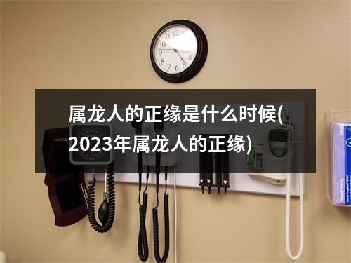 属龙人的正缘是什么时候(2023年属龙人的正缘)