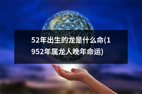 52年出生的龙是什么命(1952年属龙人晚年命运)