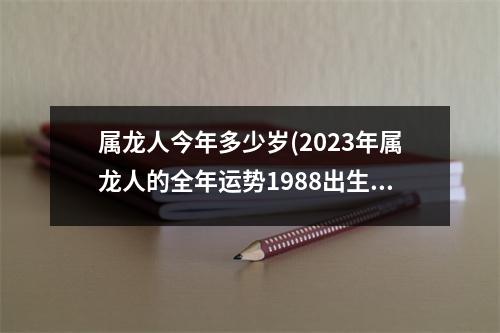 属龙人今年多少岁(2023年属龙人的全年运势1988出生)