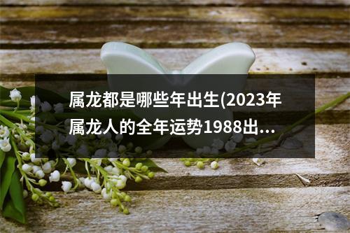 属龙都是哪些年出生(2023年属龙人的全年运势1988出生)