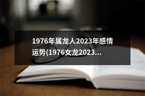 1976年属龙人2023年感情运势(1976女龙2023有贵人运么)