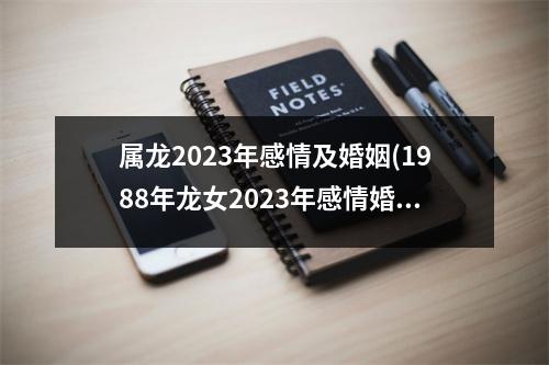 属龙2023年感情及婚姻(1988年龙女2023年感情婚姻)