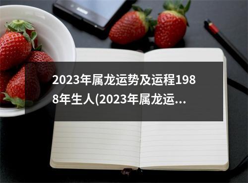 2023年属龙运势及运程1988年生人(2023年属龙运势及运程1988年生人犯什么星)