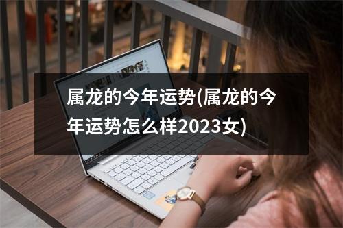 属龙的今年运势(属龙的今年运势怎么样2023女)