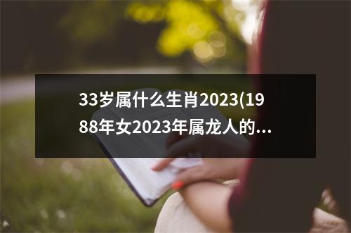 33岁属什么生肖2023(1988年女2023年属龙人的全年运势)