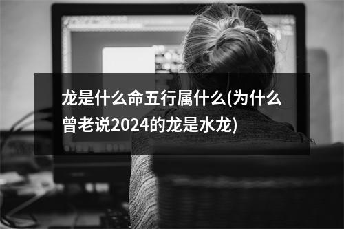 龙是什么命五行属什么(为什么曾老说2024的龙是水龙)