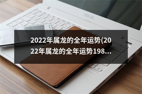 2022年属龙的全年运势(2022年属龙的全年运势1988女)