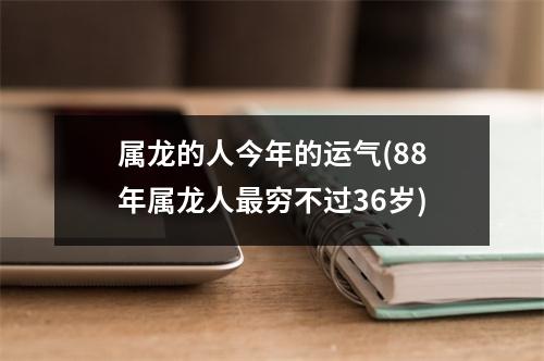 属龙的人今年的运气(88年属龙人穷不过36岁)