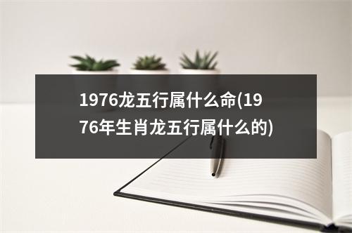 1976龙五行属什么命(1976年生肖龙五行属什么的)