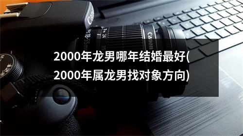 2000年龙男哪年结婚好(2000年属龙男找对象方向)