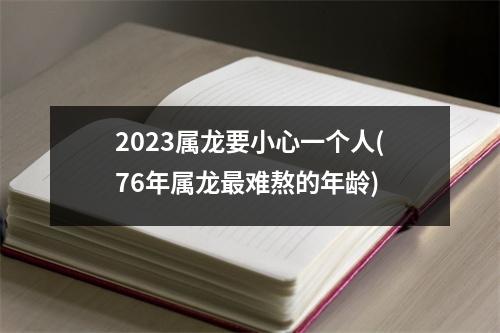 2023属龙要小心一个人(76年属龙难熬的年龄)