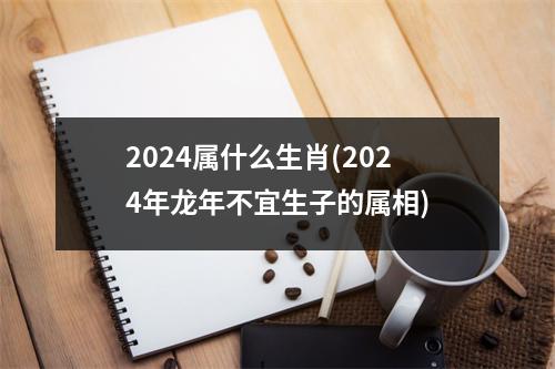 2024属什么生肖(2024年龙年不宜生子的属相)