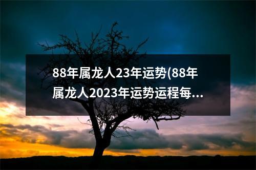 88年属龙人23年运势(88年属龙人2023年运势运程每月运程)