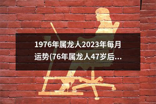 1976年属龙人2023年每月运势(76年属龙人47岁后十年大运)