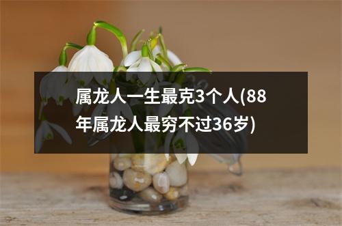 属龙人一生克3个人(88年属龙人穷不过36岁)