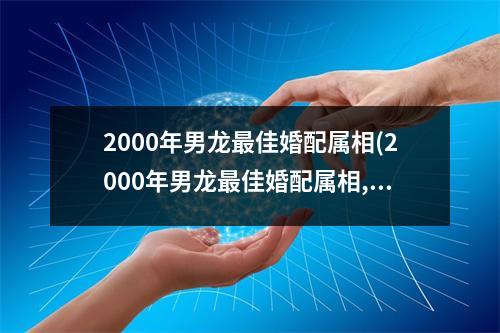 2000年男龙佳婚配属相(2000年男龙佳婚配属相,属蛇的今年多大)