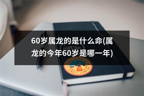 60岁属龙的是什么命(属龙的今年60岁是哪一年)