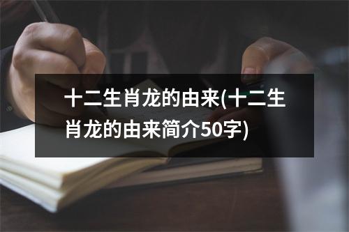 十二生肖龙的由来(十二生肖龙的由来简介50字)