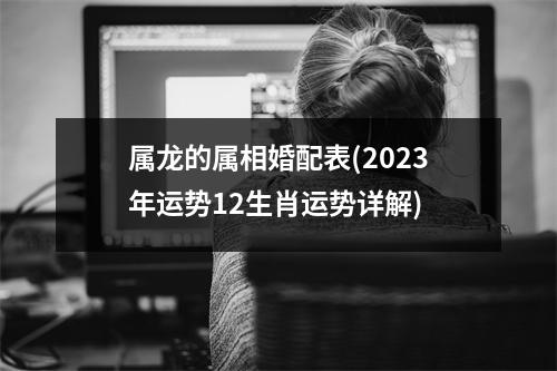 属龙的属相婚配表(2023年运势12生肖运势详解)