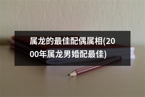 属龙的佳配偶属相(2000年属龙男婚配佳)