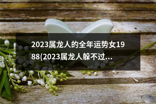 2023属龙人的全年运势女1988(2023属龙人躲不过去的大难)