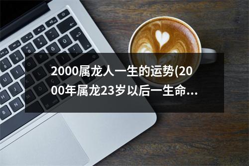 2000属龙人一生的运势(2000年属龙23岁以后一生命运)