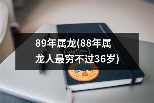 89年属龙(88年属龙人穷不过36岁)