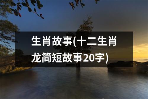 生肖故事(十二生肖龙简短故事20字)