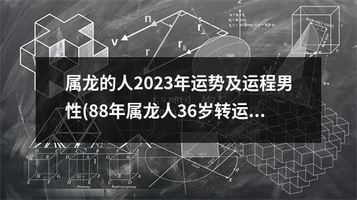 属龙的人2023年运势及运程男性(88年属龙人36岁转运大富大贵)