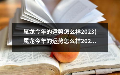 属龙今年的运势怎么样2023(属龙今年的运势怎么样2023农历2月初五)