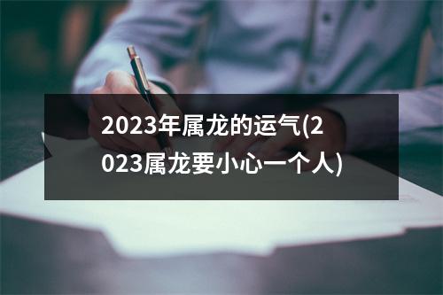 2023年属龙的运气(2023属龙要小心一个人)