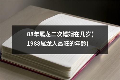 88年属龙二次婚姻在几岁(1988属龙人旺的年龄)