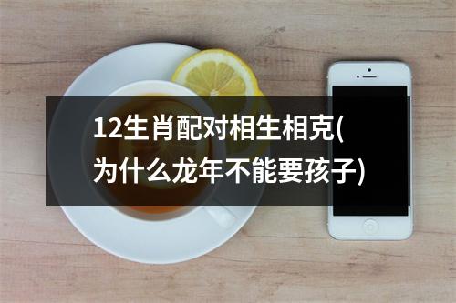 12生肖配对相生相克(为什么龙年不能要孩子)