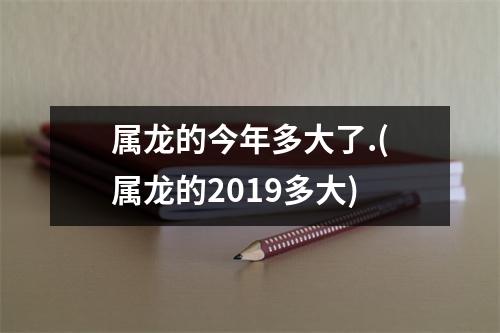 属龙的今年多大了.(属龙的2019多大)