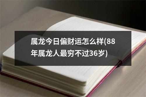 属龙今日偏财运怎么样(88年属龙人穷不过36岁)