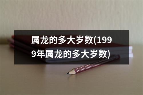 属龙的多大岁数(1999年属龙的多大岁数)