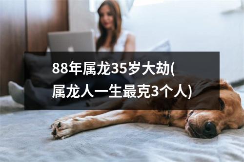 88年属龙35岁大劫(属龙人一生克3个人)