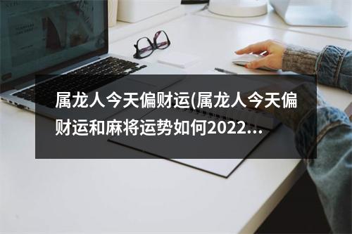 属龙人今天偏财运(属龙人今天偏财运和麻将运势如何2022 年9月8 日)