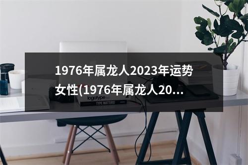 1976年属龙人2023年运势女性(1976年属龙人2023年全年运势)