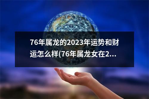 76年属龙的2023年运势和财运怎么样(76年属龙女在2023年的运势和财运)