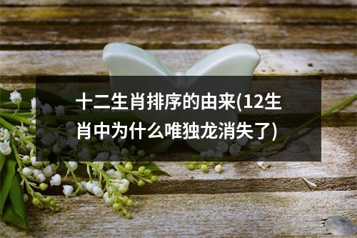 十二生肖排序的由来(12生肖中为什么唯独龙消失了)